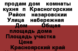 продам дом 3 комнаты кухня. п. Красногорскии › Район ­ назаровскии › Улица ­ набережная › Дом ­ 3 › Общая площадь дома ­ 52 › Площадь участка ­ 40 › Цена ­ 800 000 - Красноярский край Недвижимость » Дома, коттеджи, дачи продажа   . Красноярский край